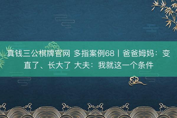 真钱三公棋牌官网 多指案例68丨爸爸姆妈:变直了、长大了 大夫:我就这一个条件
