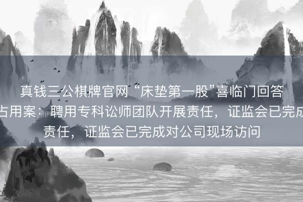 真钱三公棋牌官网 “床垫第一股”喜临门回答实控东谈主资金占用案：聘用专科讼师团队开展责任，证监会已完成对公司现场访问