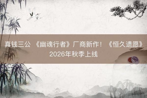 真钱三公 《幽魂行者》厂商新作！《恒久遗愿》2026年秋季上线