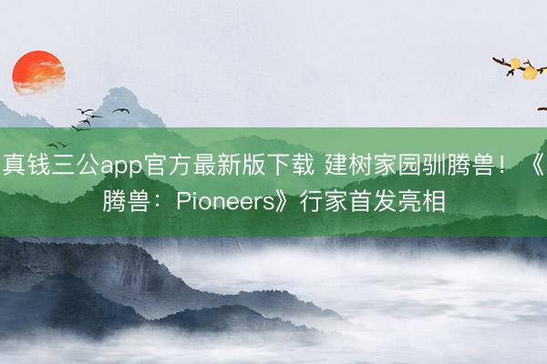 真钱三公app官方最新版下载 建树家园驯腾兽！《腾兽：Pioneers》行家首发亮相