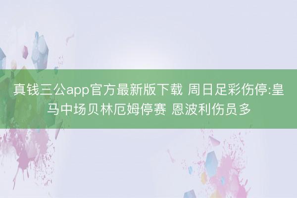 真钱三公app官方最新版下载 周日足彩伤停:皇马中场贝林厄姆停赛 恩波利伤员多