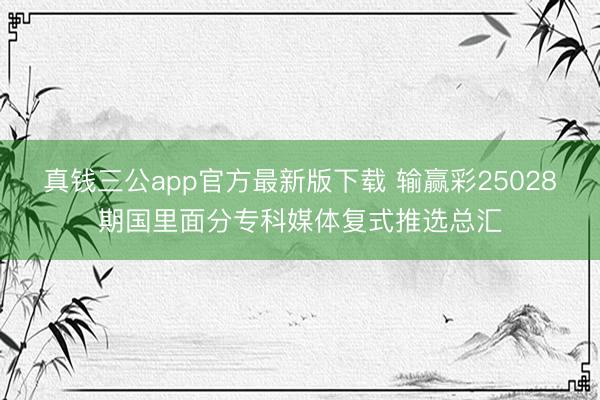 真钱三公app官方最新版下载 输赢彩25028期国里面分专科媒体复式推选总汇