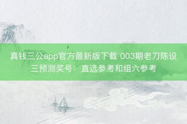 真钱三公app官方最新版下载 003期老刀陈设三预测奖号：直选参考和组六参考
