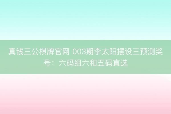 真钱三公棋牌官网 003期李太阳摆设三预测奖号：六码组六和五码直选