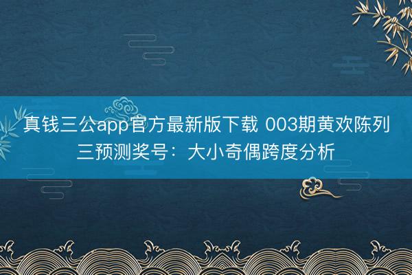 真钱三公app官方最新版下载 003期黄欢陈列三预测奖号：大小奇偶跨度分析