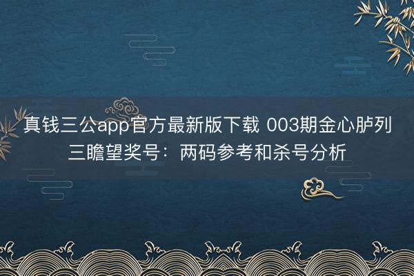 真钱三公app官方最新版下载 003期金心胪列三瞻望奖号：两码参考和杀号分析