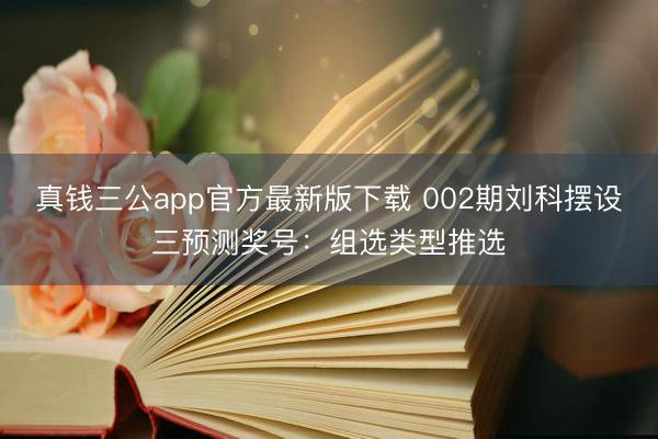 真钱三公app官方最新版下载 002期刘科摆设三预测奖号：组选类型推选