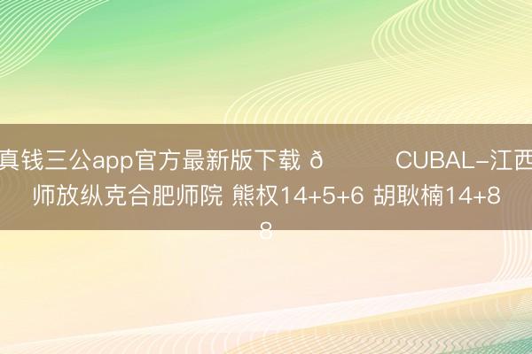 真钱三公app官方最新版下载 🏀CUBAL-江西师放纵克合肥师院 熊权14+5+6 胡耿楠14+8