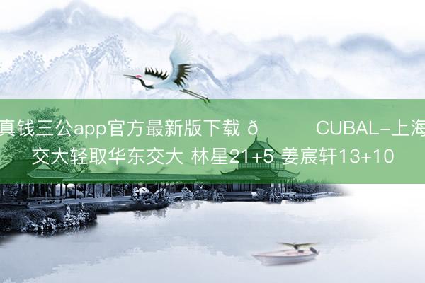 真钱三公app官方最新版下载 🏀CUBAL-上海交大轻取华东交大 林星21+5 姜宸轩13+10