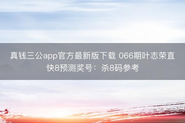 真钱三公app官方最新版下载 066期叶志荣直快8预测奖号:杀8码参考