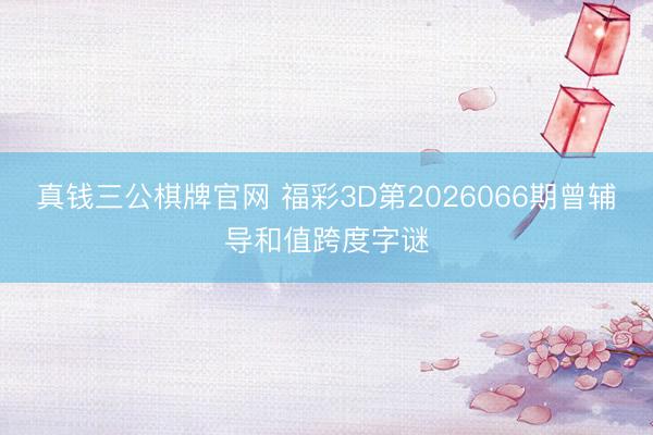 真钱三公棋牌官网 福彩3D第2026066期曾辅导和值跨度字谜
