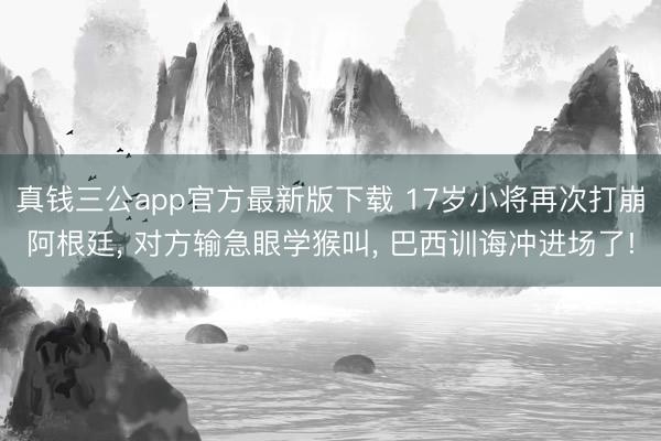真钱三公app官方最新版下载 17岁小将再次打崩阿根廷, 对方输急眼学猴叫, 巴西训诲冲进场了!