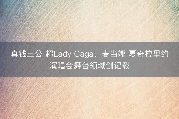 真钱三公 超Lady Gaga、麦当娜 夏奇拉里约演唱会舞台领域创记载