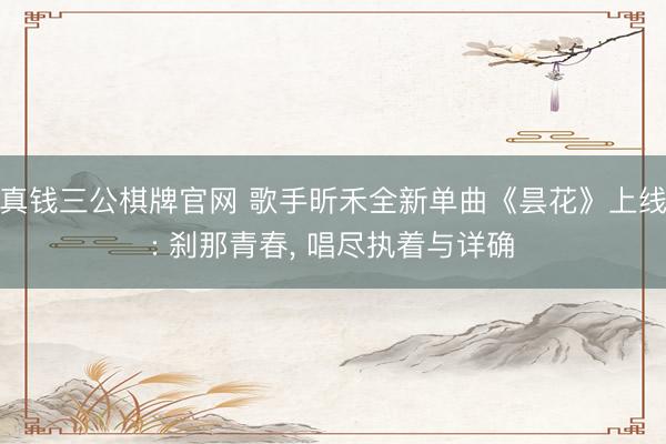 真钱三公棋牌官网 歌手昕禾全新单曲《昙花》上线: 刹那青春， 唱尽执着与详确
