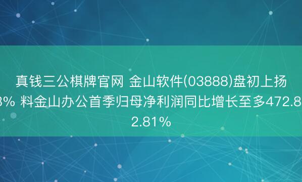 真钱三公棋牌官网 金山软件(03888)盘初上扬近8% 料金山办公首季归母净利润同比增长至多472.81%