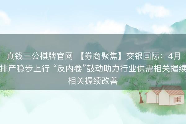 真钱三公棋牌官网 【券商聚焦】交银国际：4月锂电排产稳步上行 “反内卷”鼓动助力行业供需相关握续改善