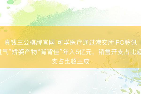 真钱三公棋牌官网 可孚医疗通过港交所IPO聆讯：“过气”矫姿产物“背背佳”年入5亿元，销售开支占比超三成