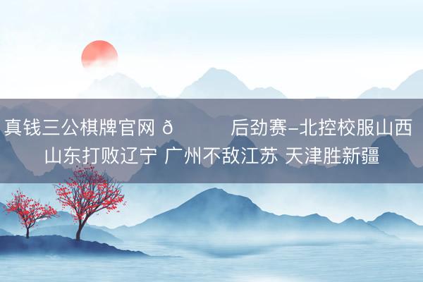 真钱三公棋牌官网 🏀后劲赛-北控校服山西 山东打败辽宁 广州不敌江苏 天津胜新疆