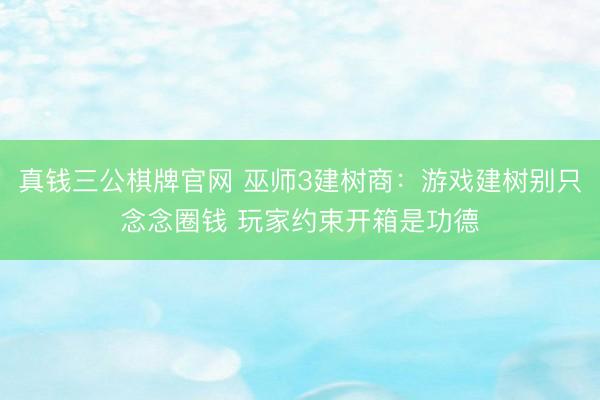 真钱三公棋牌官网 巫师3建树商：游戏建树别只念念圈钱 玩家约束开箱是功德
