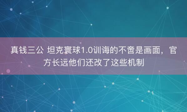 真钱三公 坦克寰球1.0训诲的不啻是画面,官方长远他们还改了这些机制