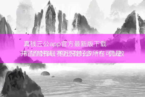 真钱三公app官方最新版下载 
祈望前锋联赛近况怎么？**：仍是开了个好头，但还有好多所在可以改