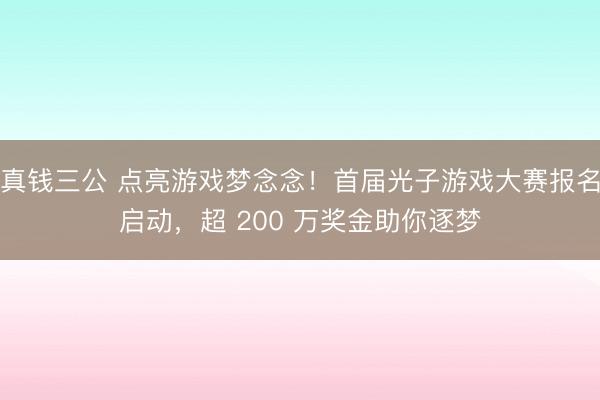 真钱三公 点亮游戏梦念念！首届光子游戏大赛报名启动，超 200 万奖金助你逐梦