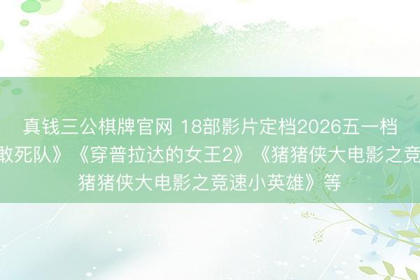 真钱三公棋牌官网 18部影片定档2026五一档, 包括《10间敢死队》《穿普拉达的女王2》《猪猪侠大电影之竞速小英雄》等
