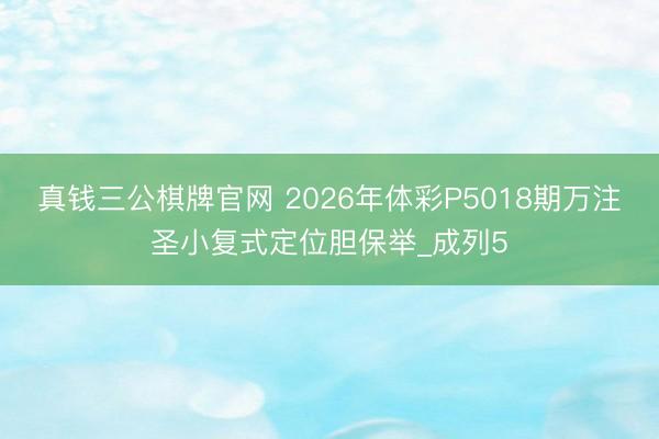 真钱三公棋牌官网 2026年体彩P5018期万注圣小复式定位胆保举_成列5