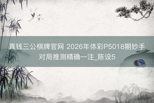 真钱三公棋牌官网 2026年体彩P5018期妙手对局推测精确一注_陈设5