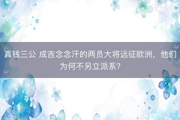 真钱三公 成吉念念汗的两员大将远征欧洲，他们为何不另立派系？