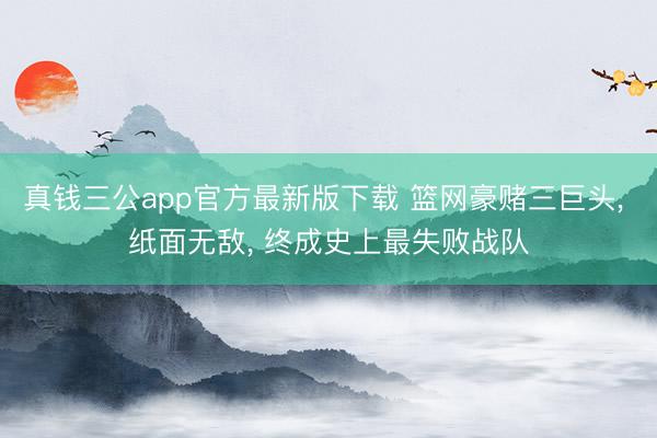 真钱三公app官方最新版下载 篮网豪赌三巨头， 纸面无敌， 终成史上最失败战队