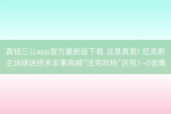 真钱三公app官方最新版下载 这是真爱! 尼克斯主场球迷终末本事高喊“法克吹杨”庆祝1-0老鹰