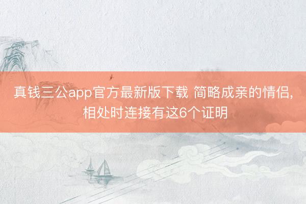 真钱三公app官方最新版下载 简略成亲的情侣， 相处时连接有这6个证明