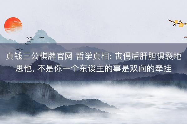 真钱三公棋牌官网 哲学真相: 丧偶后肝胆俱裂地思他， 不是你一个东谈主的事是双向的牵挂