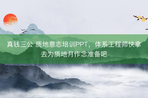 真钱三公 质地意志培训PPT，体系工程师快拿去为质地月作念准备吧