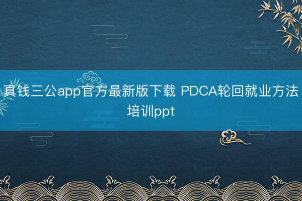 真钱三公app官方最新版下载 PDCA轮回就业方法培训ppt
