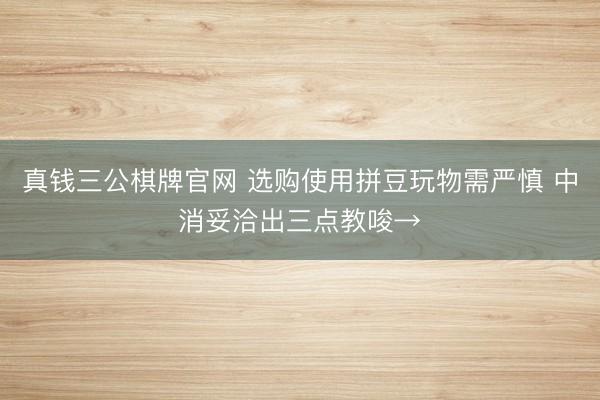 真钱三公棋牌官网 选购使用拼豆玩物需严慎 中消妥洽出三点教唆→
