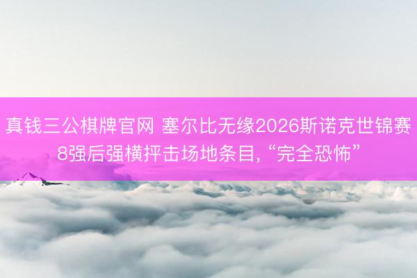 真钱三公棋牌官网 塞尔比无缘2026斯诺克世锦赛8强后强横抨击场地条目， “完全恐怖”