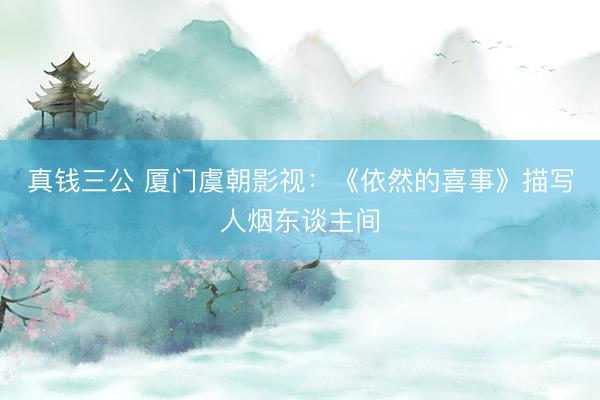 真钱三公 厦门虞朝影视：《依然的喜事》描写人烟东谈主间