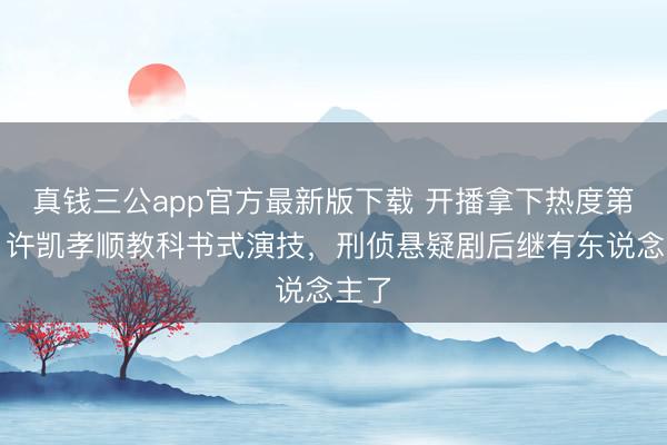 真钱三公app官方最新版下载 开播拿下热度第一！许凯孝顺教科书式演技，刑侦悬疑剧后继有东说念主了