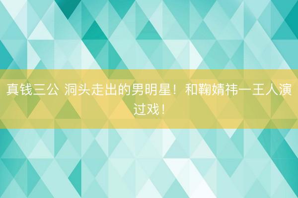 真钱三公 洞头走出的男明星！和鞠婧祎一王人演过戏！
