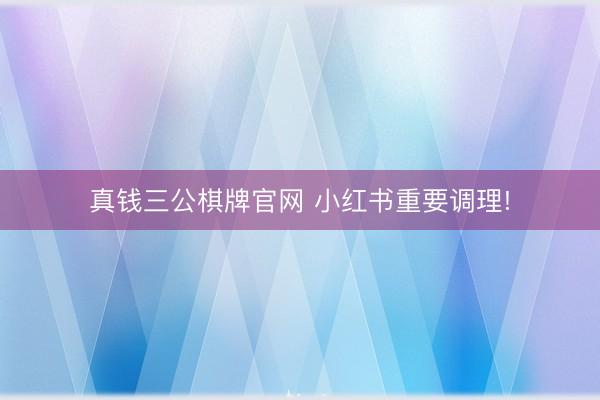 真钱三公棋牌官网 小红书重要调理!