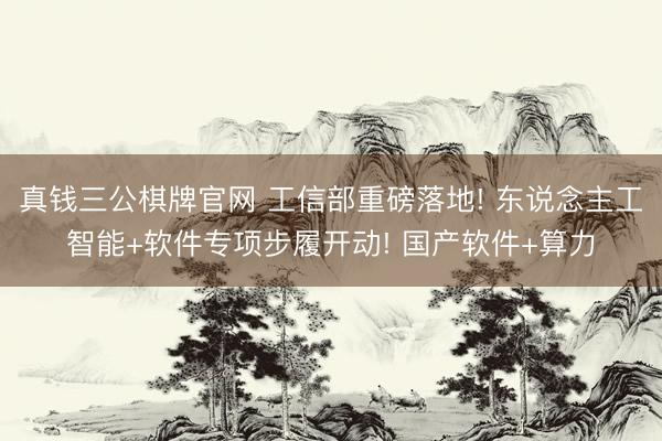 真钱三公棋牌官网 工信部重磅落地! 东说念主工智能+软件专项步履开动! 国产软件+算力