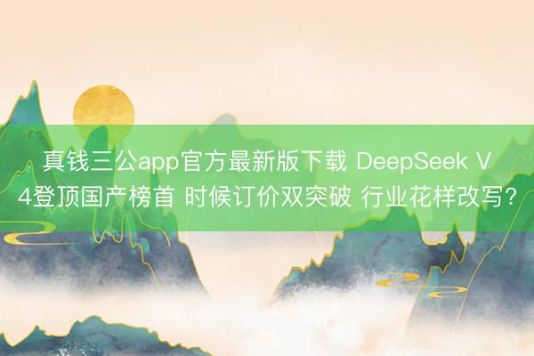 真钱三公app官方最新版下载 DeepSeek V4登顶国产榜首 时候订价双突破 行业花样改写?