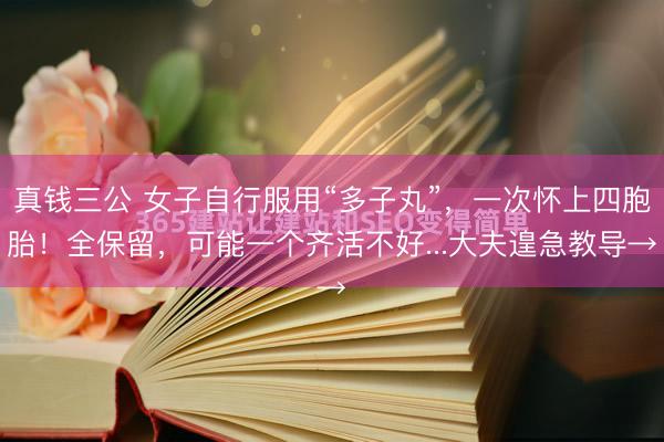 真钱三公 女子自行服用“多子丸”，一次怀上四胞胎！全保留，可能一个齐活不好...大夫遑急教导→