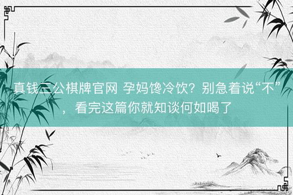 真钱三公棋牌官网 孕妈馋冷饮？别急着说“不”，看完这篇你就知谈何如喝了
