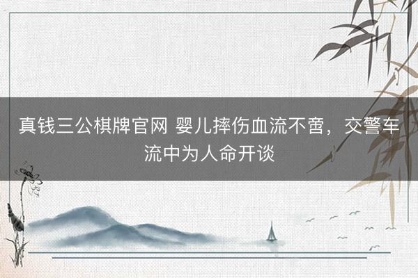 真钱三公棋牌官网 婴儿摔伤血流不啻，交警车流中为人命开谈