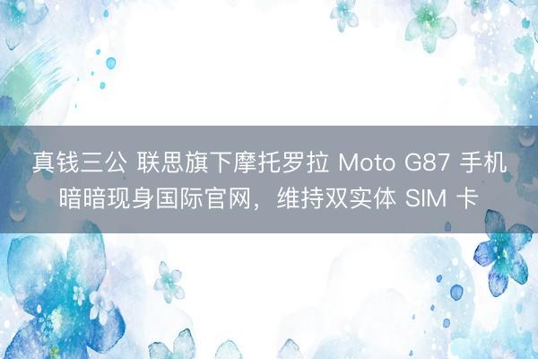 真钱三公 联思旗下摩托罗拉 Moto G87 手机暗暗现身国际官网，维持双实体 SIM 卡