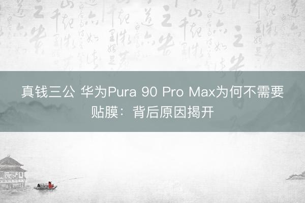 真钱三公 华为Pura 90 Pro Max为何不需要贴膜：背后原因揭开