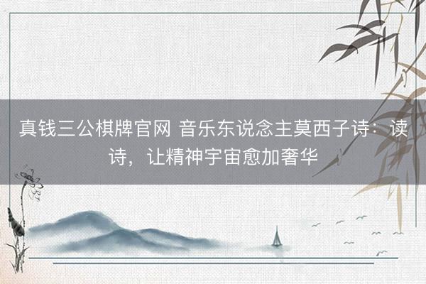 真钱三公棋牌官网 音乐东说念主莫西子诗：读诗，让精神宇宙愈加奢华